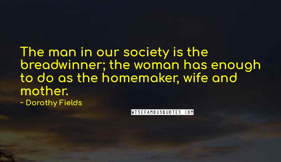 Dorothy Fields Quotes: The man in our society is the breadwinner; the woman has enough to do as the homemaker, wife and mother.