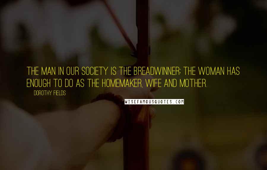 Dorothy Fields Quotes: The man in our society is the breadwinner; the woman has enough to do as the homemaker, wife and mother.