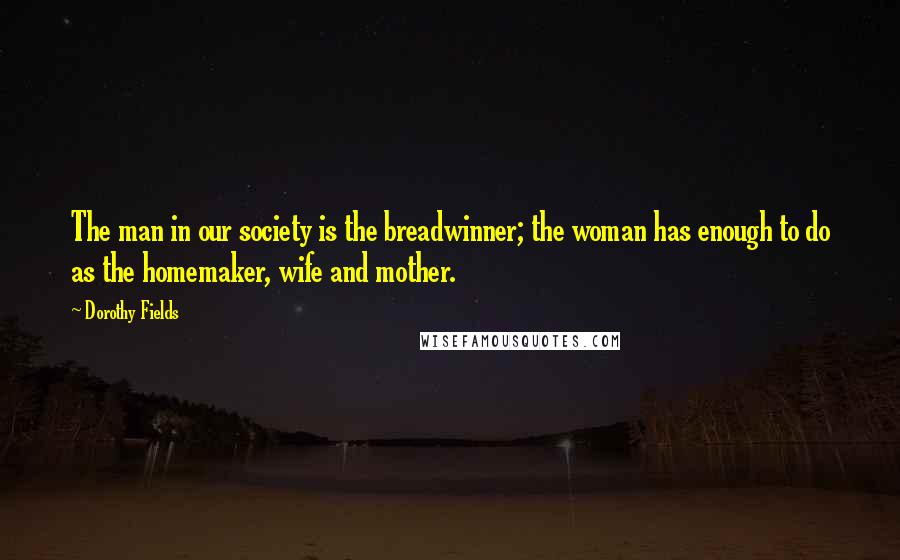 Dorothy Fields Quotes: The man in our society is the breadwinner; the woman has enough to do as the homemaker, wife and mother.