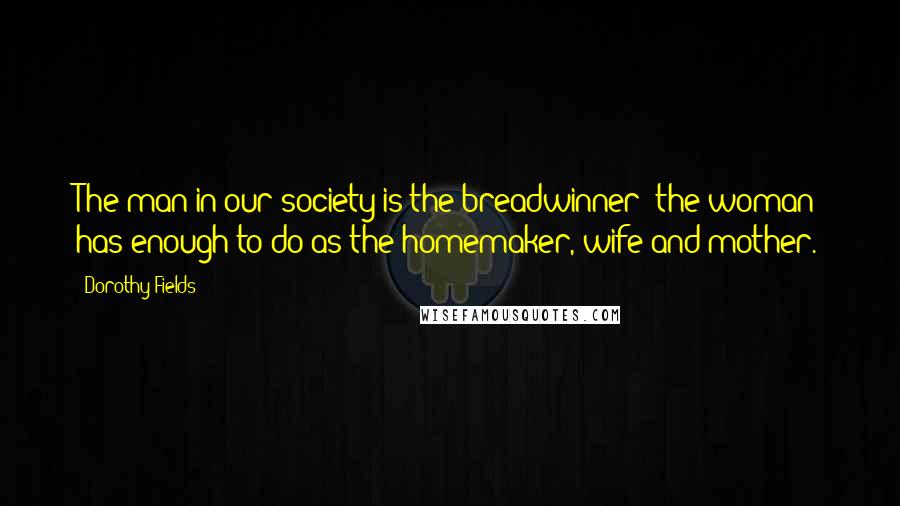 Dorothy Fields Quotes: The man in our society is the breadwinner; the woman has enough to do as the homemaker, wife and mother.