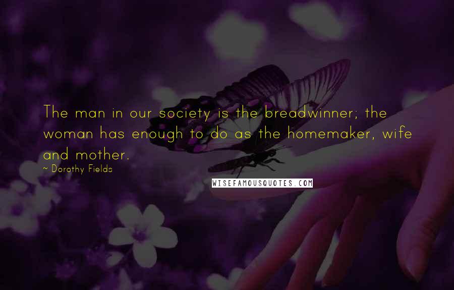 Dorothy Fields Quotes: The man in our society is the breadwinner; the woman has enough to do as the homemaker, wife and mother.