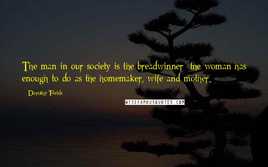 Dorothy Fields Quotes: The man in our society is the breadwinner; the woman has enough to do as the homemaker, wife and mother.