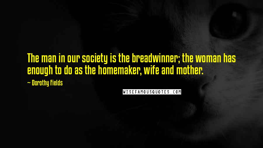 Dorothy Fields Quotes: The man in our society is the breadwinner; the woman has enough to do as the homemaker, wife and mother.