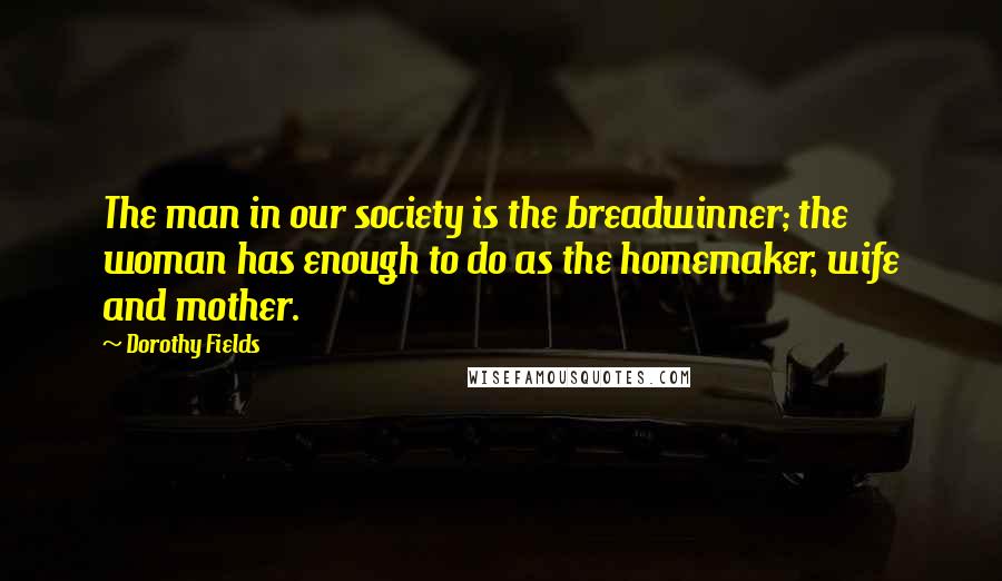 Dorothy Fields Quotes: The man in our society is the breadwinner; the woman has enough to do as the homemaker, wife and mother.