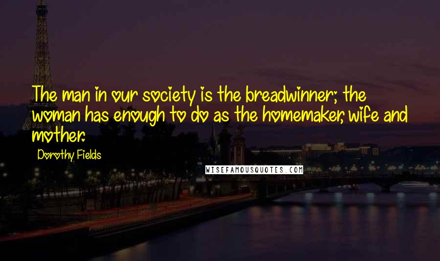 Dorothy Fields Quotes: The man in our society is the breadwinner; the woman has enough to do as the homemaker, wife and mother.