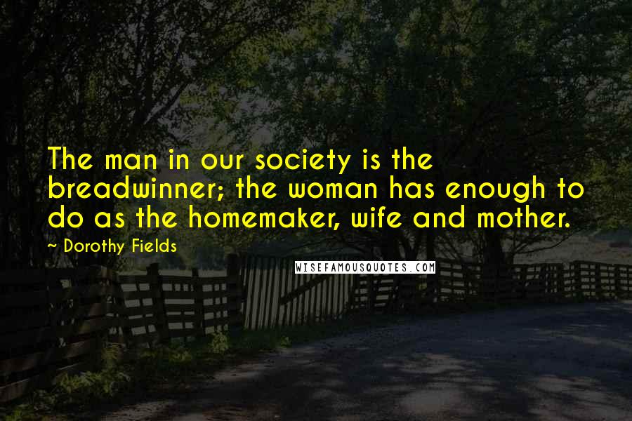 Dorothy Fields Quotes: The man in our society is the breadwinner; the woman has enough to do as the homemaker, wife and mother.