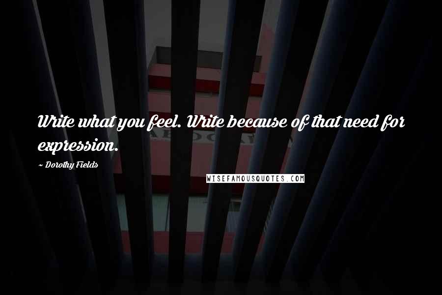 Dorothy Fields Quotes: Write what you feel. Write because of that need for expression.