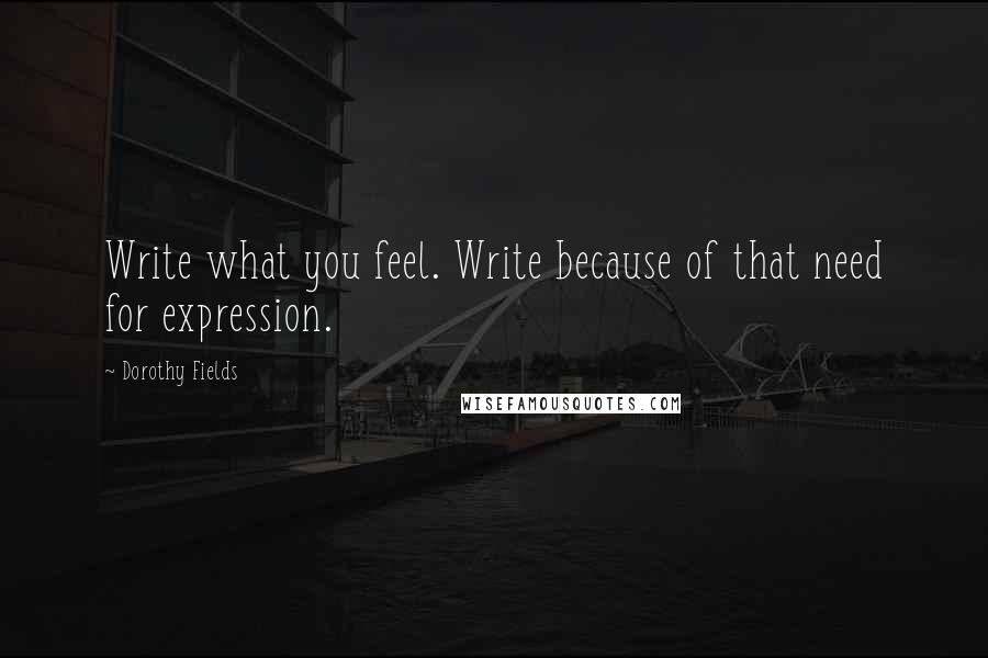 Dorothy Fields Quotes: Write what you feel. Write because of that need for expression.