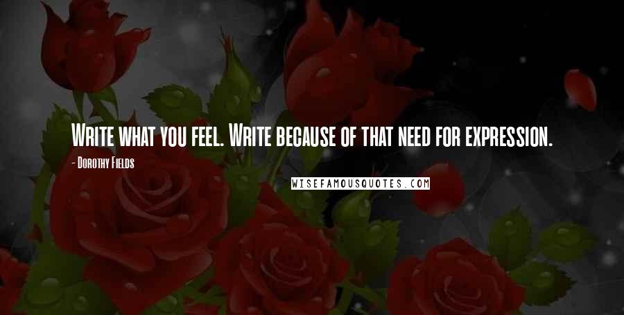 Dorothy Fields Quotes: Write what you feel. Write because of that need for expression.