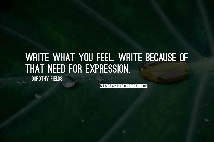 Dorothy Fields Quotes: Write what you feel. Write because of that need for expression.