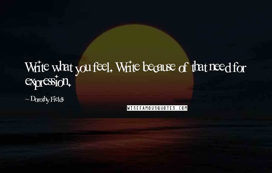 Dorothy Fields Quotes: Write what you feel. Write because of that need for expression.