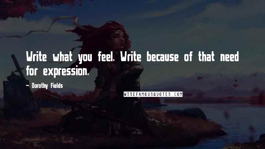 Dorothy Fields Quotes: Write what you feel. Write because of that need for expression.