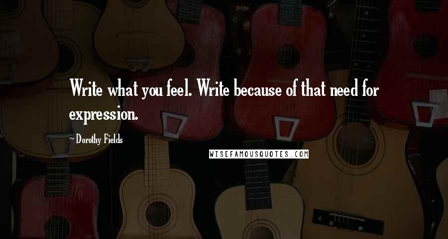 Dorothy Fields Quotes: Write what you feel. Write because of that need for expression.