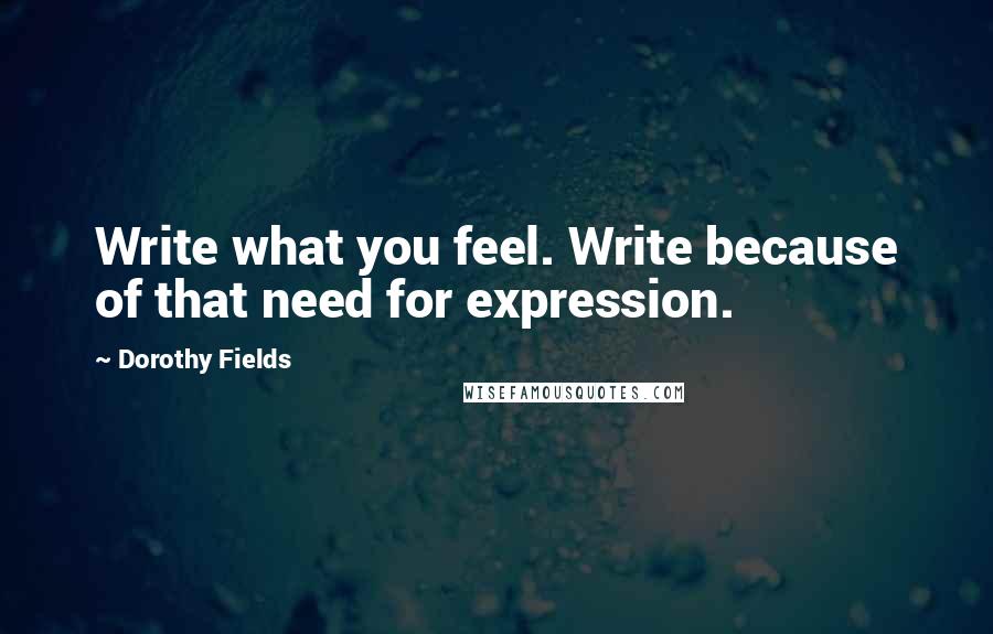 Dorothy Fields Quotes: Write what you feel. Write because of that need for expression.