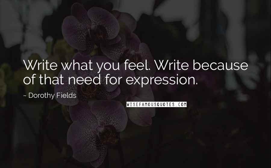 Dorothy Fields Quotes: Write what you feel. Write because of that need for expression.