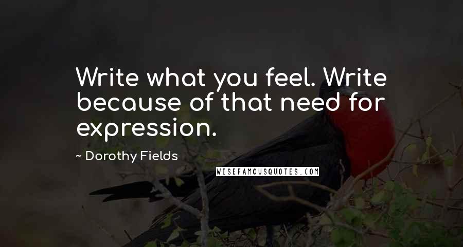 Dorothy Fields Quotes: Write what you feel. Write because of that need for expression.