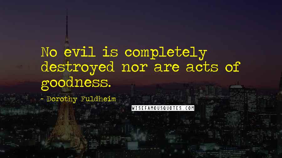 Dorothy Fuldheim Quotes: No evil is completely destroyed nor are acts of goodness.