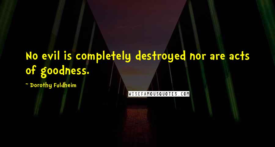 Dorothy Fuldheim Quotes: No evil is completely destroyed nor are acts of goodness.
