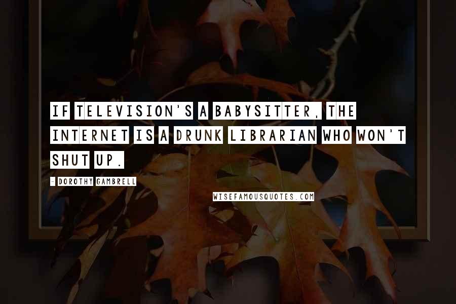 Dorothy Gambrell Quotes: If television's a babysitter, the Internet is a drunk librarian who won't shut up.