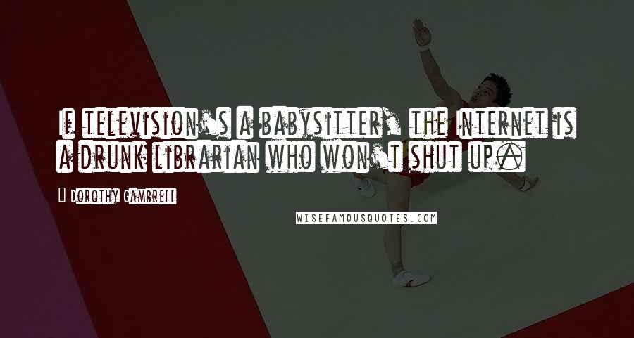 Dorothy Gambrell Quotes: If television's a babysitter, the Internet is a drunk librarian who won't shut up.