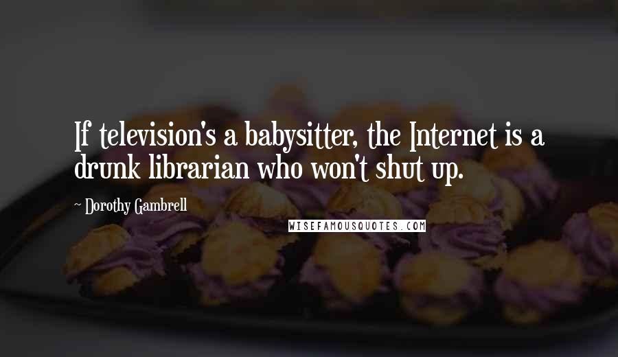 Dorothy Gambrell Quotes: If television's a babysitter, the Internet is a drunk librarian who won't shut up.
