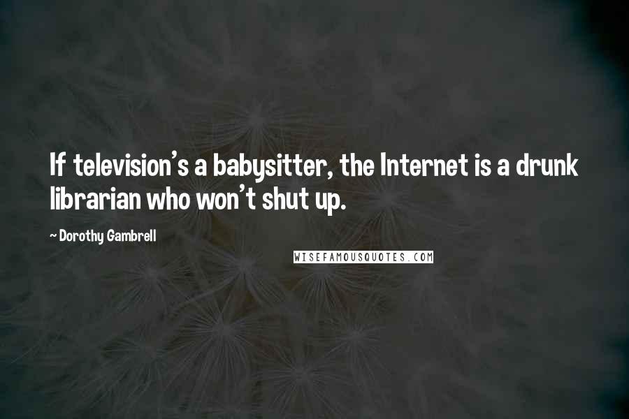 Dorothy Gambrell Quotes: If television's a babysitter, the Internet is a drunk librarian who won't shut up.