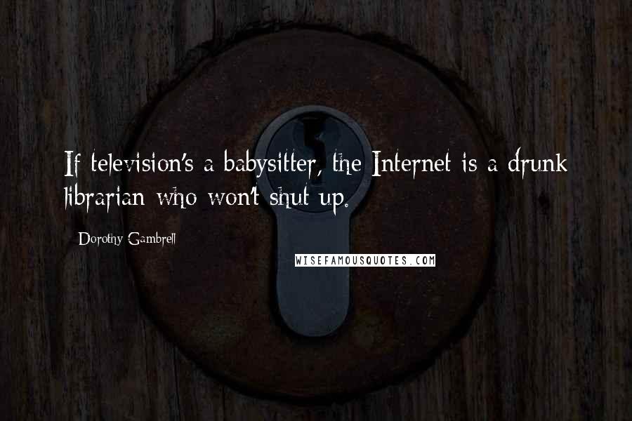 Dorothy Gambrell Quotes: If television's a babysitter, the Internet is a drunk librarian who won't shut up.