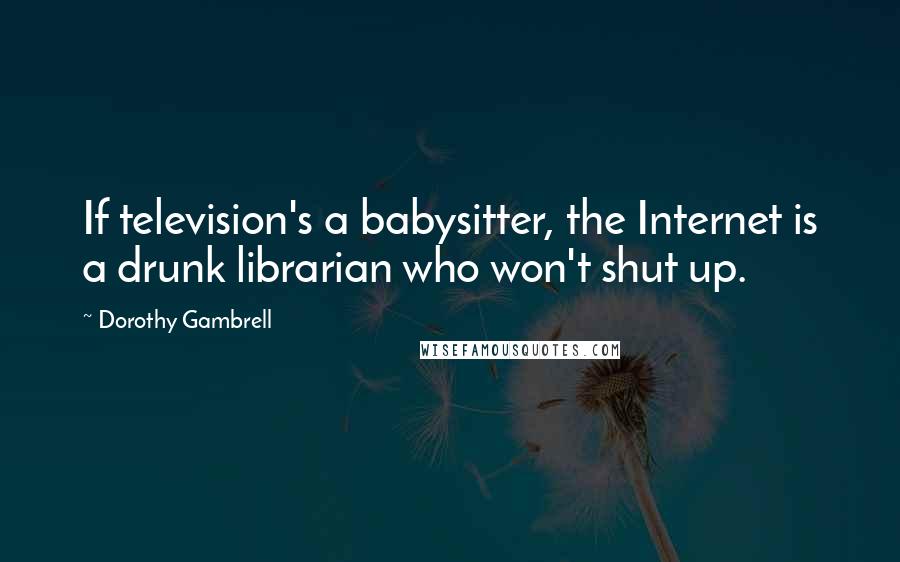 Dorothy Gambrell Quotes: If television's a babysitter, the Internet is a drunk librarian who won't shut up.
