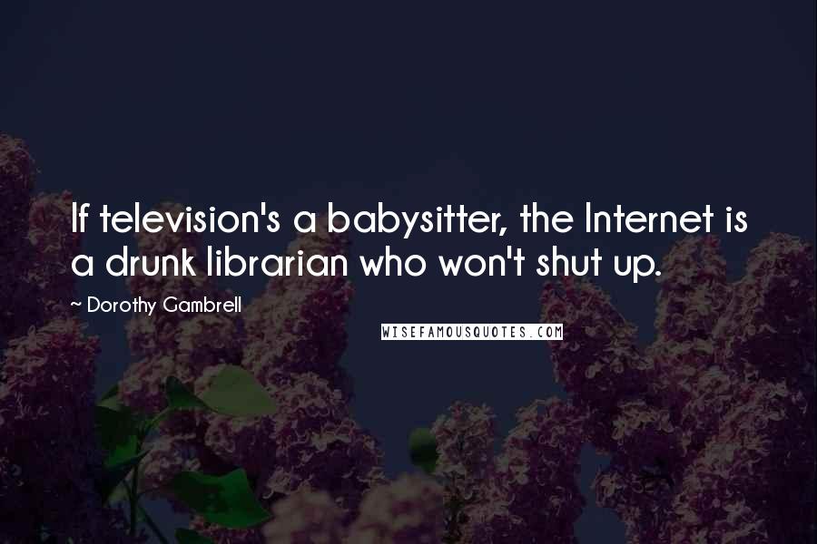 Dorothy Gambrell Quotes: If television's a babysitter, the Internet is a drunk librarian who won't shut up.
