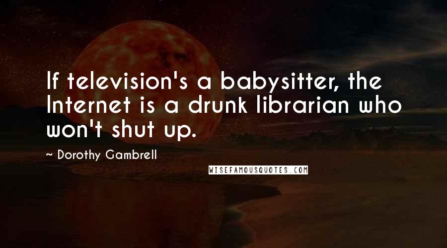 Dorothy Gambrell Quotes: If television's a babysitter, the Internet is a drunk librarian who won't shut up.