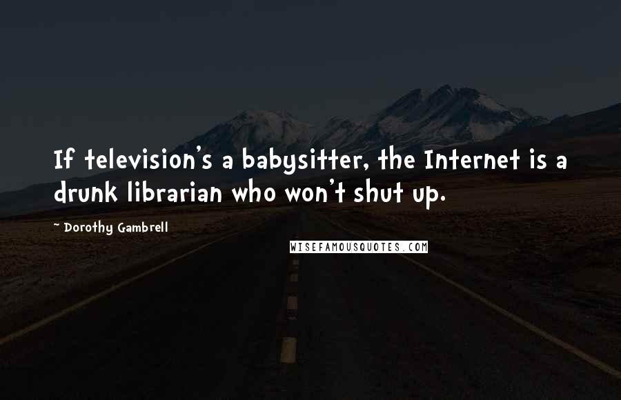 Dorothy Gambrell Quotes: If television's a babysitter, the Internet is a drunk librarian who won't shut up.
