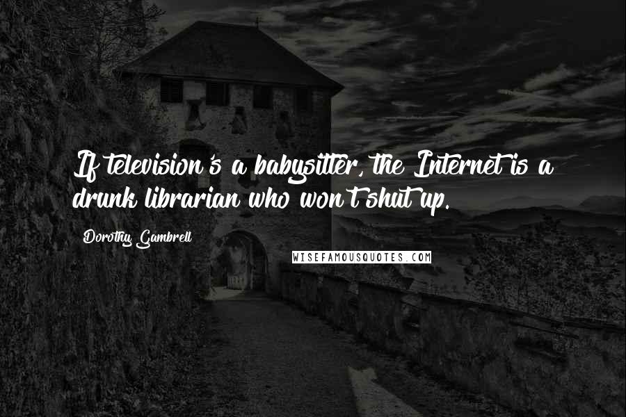 Dorothy Gambrell Quotes: If television's a babysitter, the Internet is a drunk librarian who won't shut up.