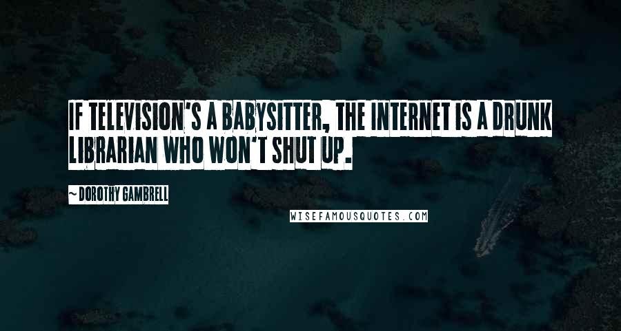Dorothy Gambrell Quotes: If television's a babysitter, the Internet is a drunk librarian who won't shut up.