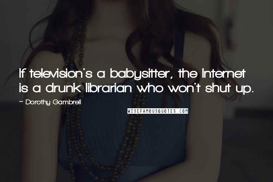 Dorothy Gambrell Quotes: If television's a babysitter, the Internet is a drunk librarian who won't shut up.