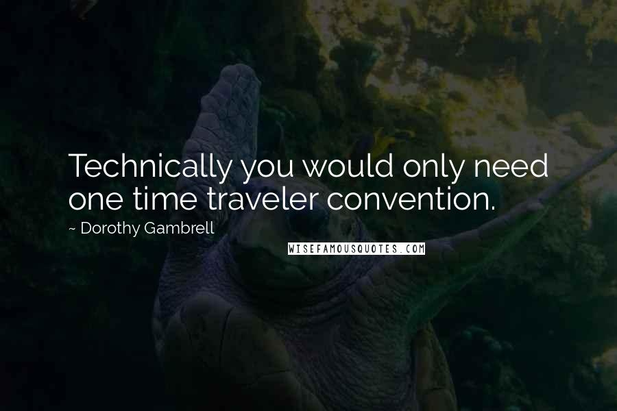 Dorothy Gambrell Quotes: Technically you would only need one time traveler convention.