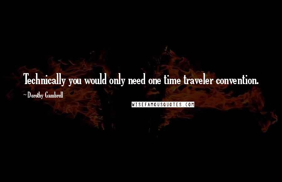 Dorothy Gambrell Quotes: Technically you would only need one time traveler convention.