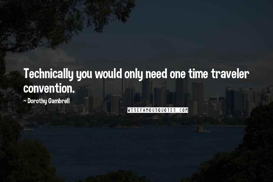Dorothy Gambrell Quotes: Technically you would only need one time traveler convention.