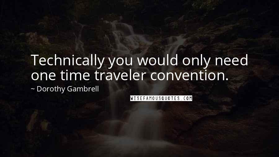 Dorothy Gambrell Quotes: Technically you would only need one time traveler convention.