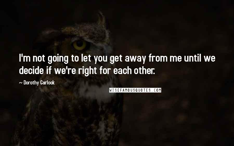 Dorothy Garlock Quotes: I'm not going to let you get away from me until we decide if we're right for each other.