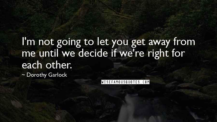Dorothy Garlock Quotes: I'm not going to let you get away from me until we decide if we're right for each other.