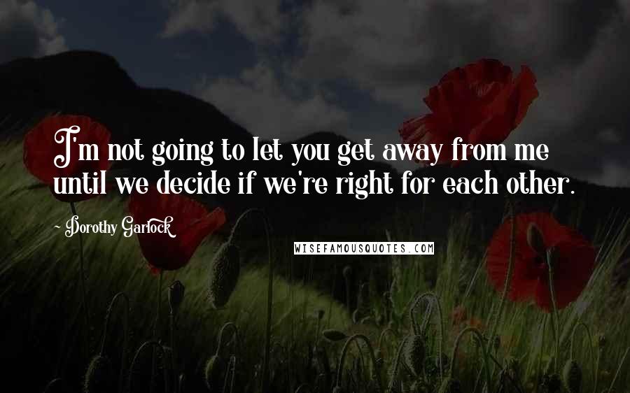 Dorothy Garlock Quotes: I'm not going to let you get away from me until we decide if we're right for each other.