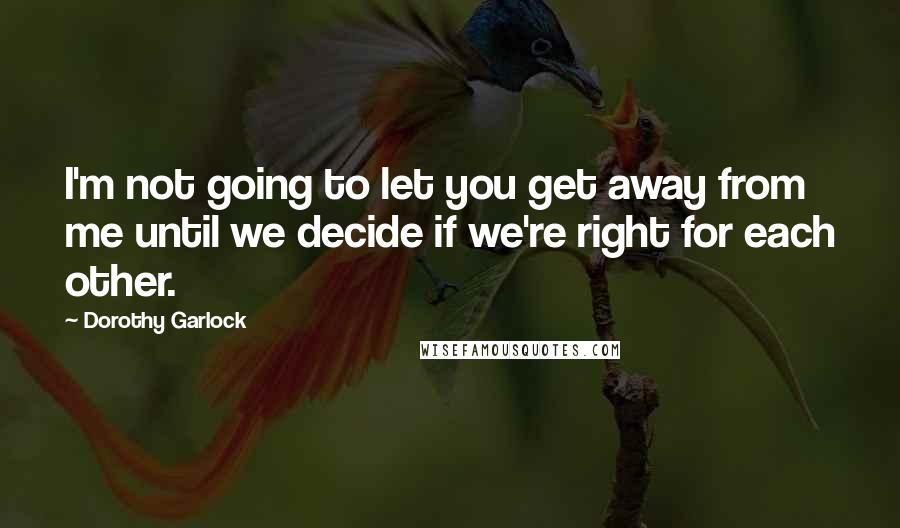 Dorothy Garlock Quotes: I'm not going to let you get away from me until we decide if we're right for each other.