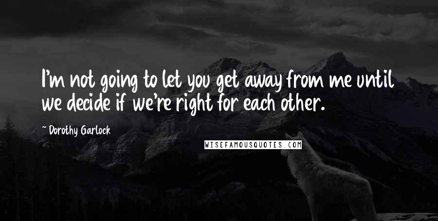 Dorothy Garlock Quotes: I'm not going to let you get away from me until we decide if we're right for each other.
