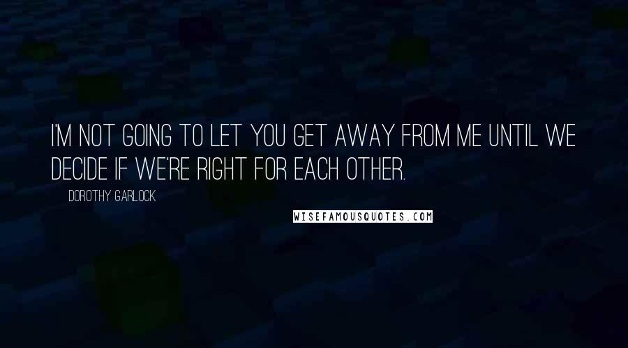 Dorothy Garlock Quotes: I'm not going to let you get away from me until we decide if we're right for each other.
