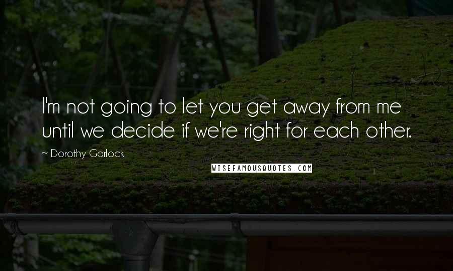 Dorothy Garlock Quotes: I'm not going to let you get away from me until we decide if we're right for each other.