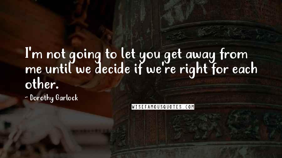 Dorothy Garlock Quotes: I'm not going to let you get away from me until we decide if we're right for each other.