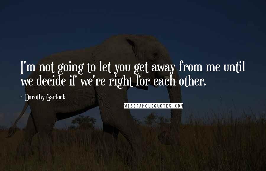 Dorothy Garlock Quotes: I'm not going to let you get away from me until we decide if we're right for each other.