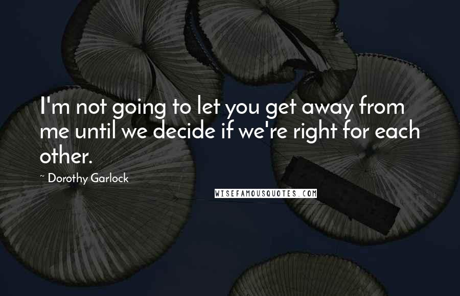 Dorothy Garlock Quotes: I'm not going to let you get away from me until we decide if we're right for each other.