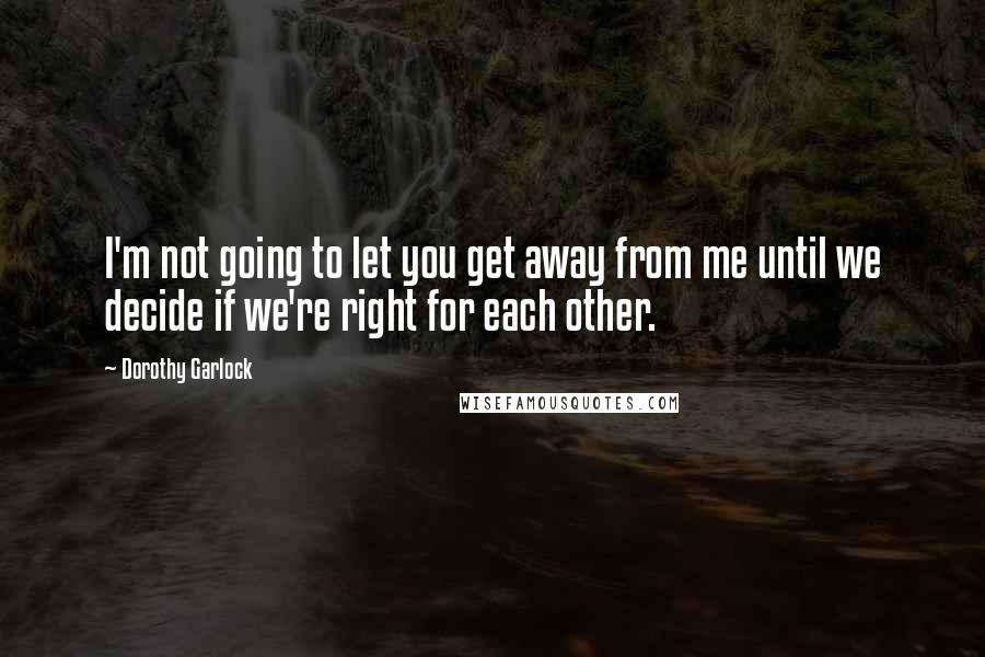 Dorothy Garlock Quotes: I'm not going to let you get away from me until we decide if we're right for each other.