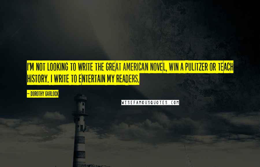 Dorothy Garlock Quotes: I'm not looking to write the great American novel, win a Pulitzer or teach history. I write to entertain my readers.